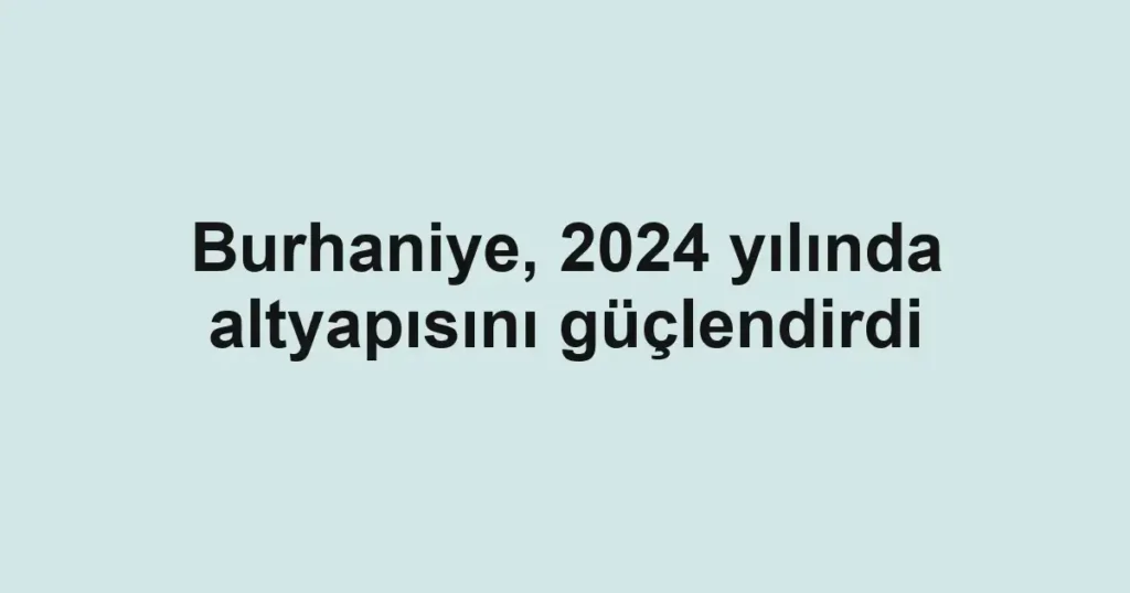 Burhaniye, 2024 yılında altyapısını güçlendirdi