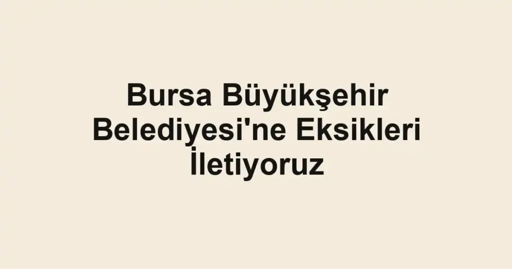 Bursa Büyükşehir Belediyesi'ne Eksikleri İletiyoruz