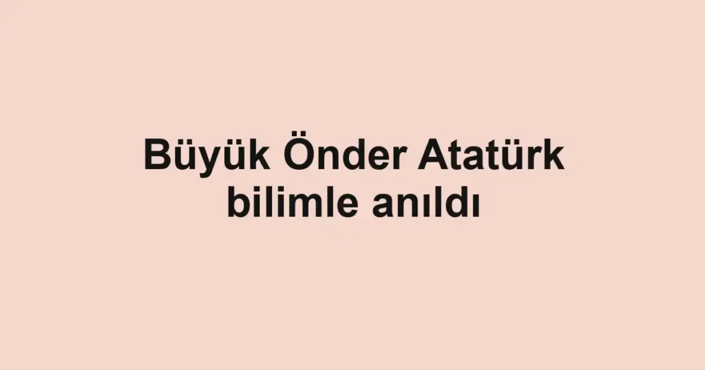 Büyük Önder Atatürk bilimle anıldı