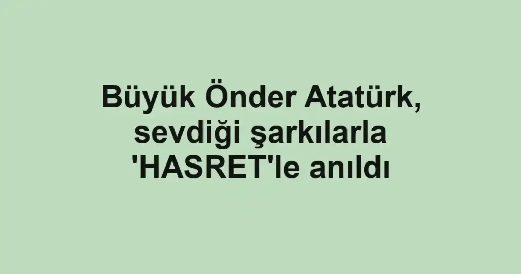 Büyük Önder Atatürk, sevdiği şarkılarla 'HASRET'le anıldı