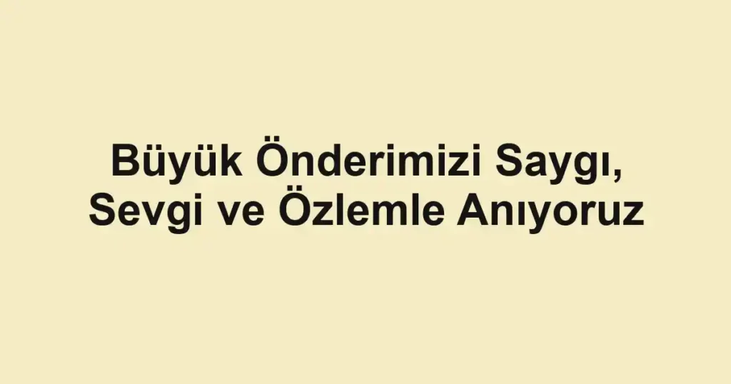 Büyük Önderimizi Saygı, Sevgi ve Özlemle Anıyoruz