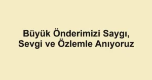 Büyük Önderimizi Saygı, Sevgi ve Özlemle Anıyoruz