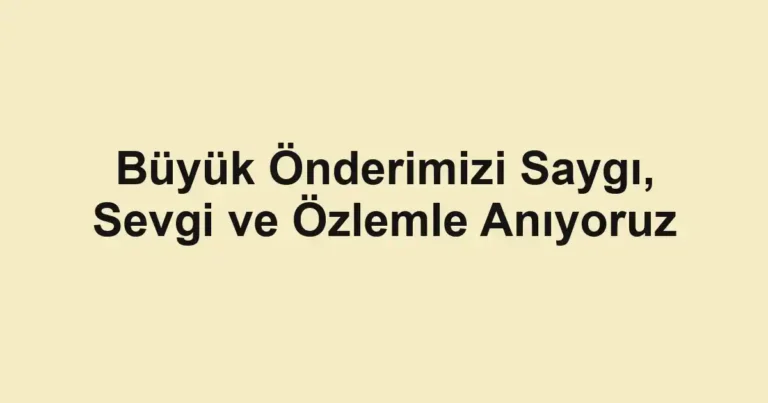 Büyük Önderimizi Saygı, Sevgi ve Özlemle Anıyoruz