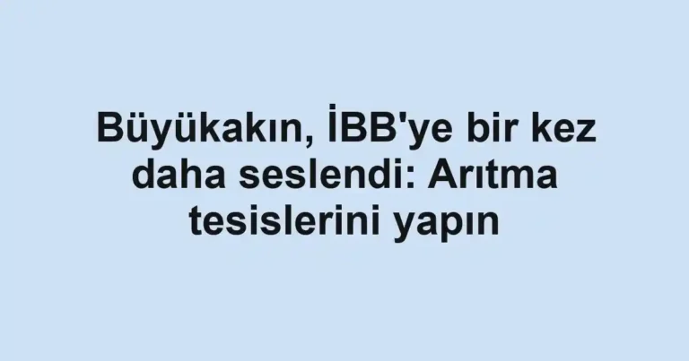 Büyükakın, İBB'ye bir kez daha seslendi: Arıtma tesislerini yapın