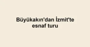 Büyükakın'dan İzmit'te esnaf turu