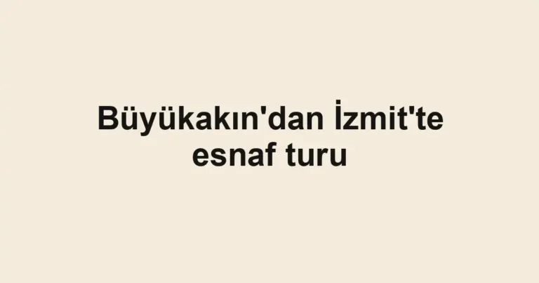 Büyükakın'dan İzmit'te esnaf turu
