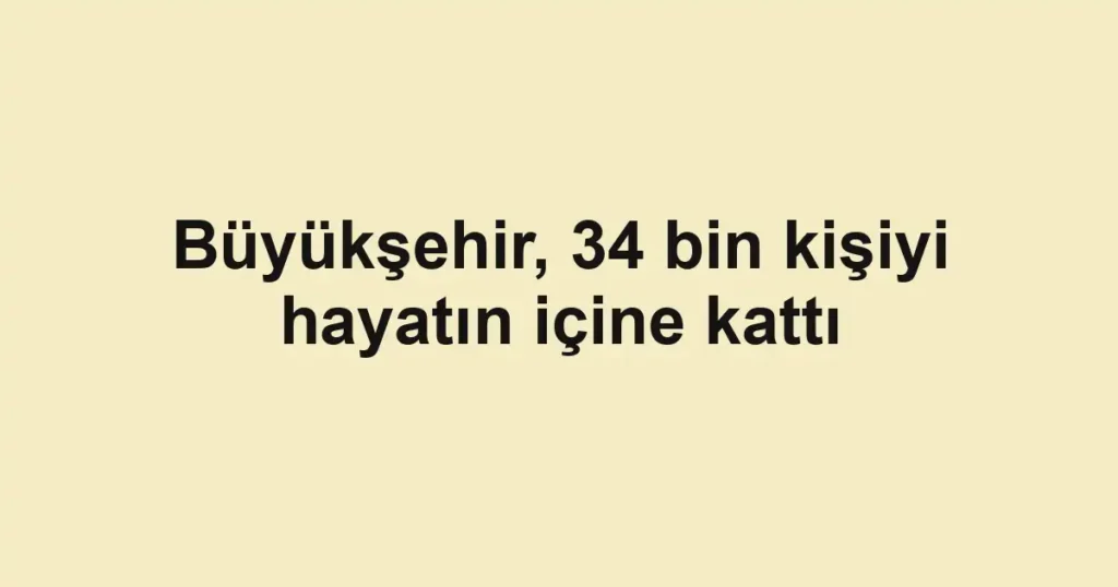 Büyükşehir, 34 bin kişiyi hayatın içine kattı