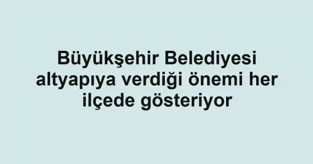 Büyükşehir Belediyesi altyapıya verdiği önemi her ilçede gösteriyor