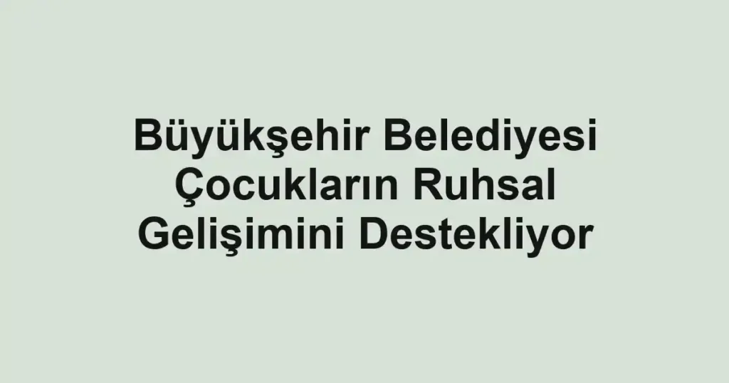 Büyükşehir Belediyesi Çocukların Ruhsal Gelişimini Destekliyor