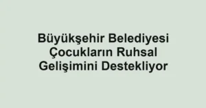 Büyükşehir Belediyesi Çocukların Ruhsal Gelişimini Destekliyor