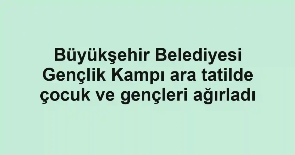 Büyükşehir Belediyesi Gençlik Kampı ara tatilde çocuk ve gençleri ağırladı