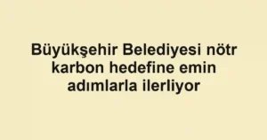 Büyükşehir Belediyesi nötr karbon hedefine emin adımlarla ilerliyor