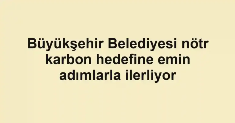 Büyükşehir Belediyesi nötr karbon hedefine emin adımlarla ilerliyor