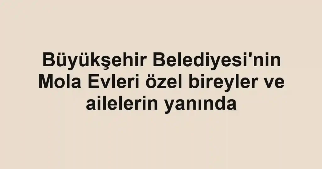 Büyükşehir Belediyesi'nin Mola Evleri özel bireyler ve ailelerin yanında