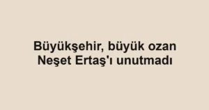 Büyükşehir, büyük ozan Neşet Ertaş'ı unutmadı