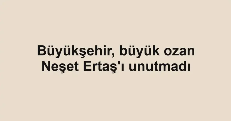 Büyükşehir, büyük ozan Neşet Ertaş'ı unutmadı