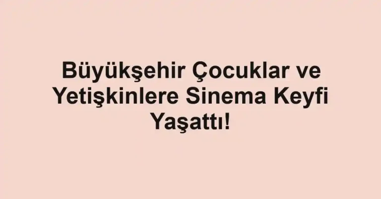 Büyükşehir Çocuklar ve Yetişkinlere Sinema Keyfi Yaşattı!