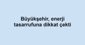 Büyükşehir, enerji tasarrufuna dikkat çekti
