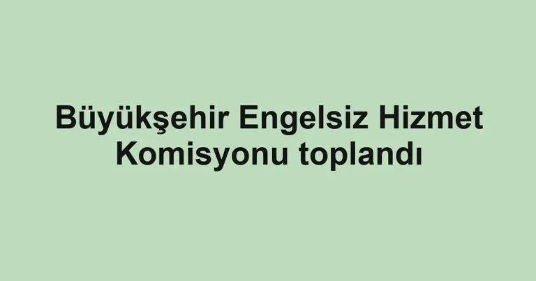 Büyükşehir Engelsiz Hizmet Komisyonu toplandı