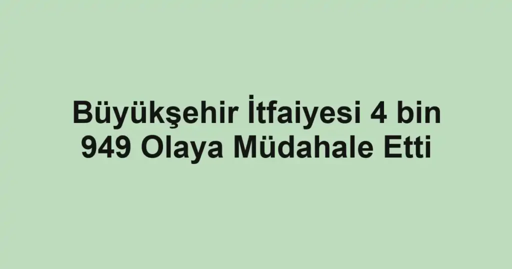 Büyükşehir İtfaiyesi 4 bin 949 Olaya Müdahale Etti