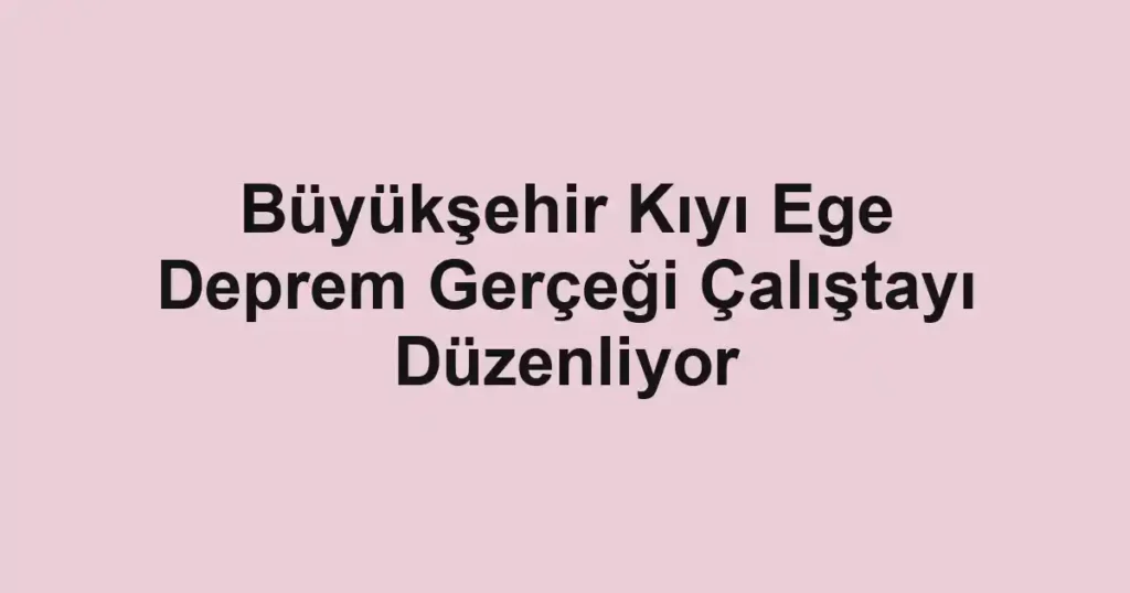 Büyükşehir Kıyı Ege Deprem Gerçeği Çalıştayı Düzenliyor