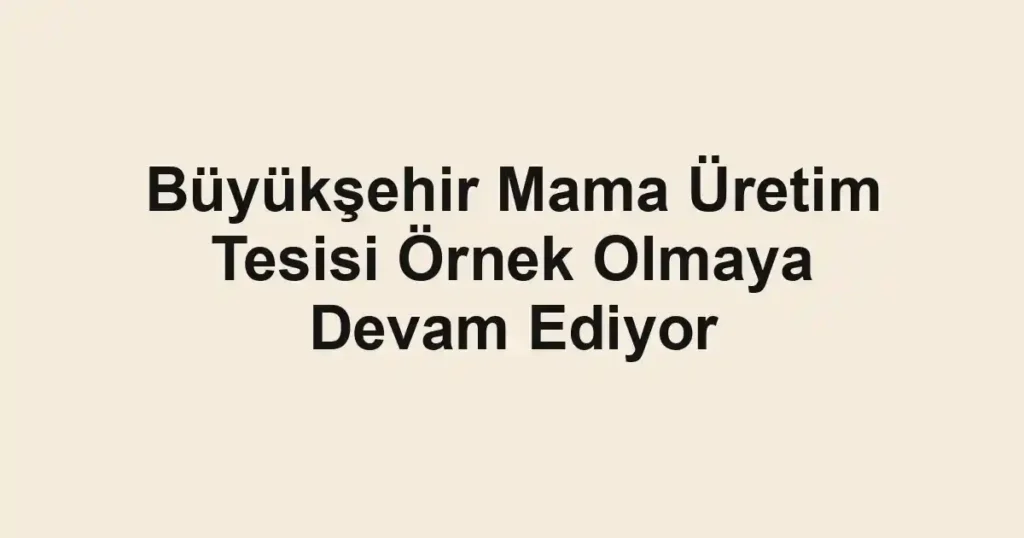 Büyükşehir Mama Üretim Tesisi Örnek Olmaya Devam Ediyor