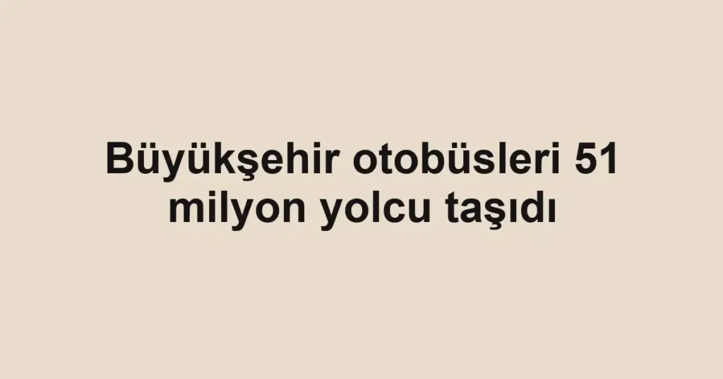 Büyükşehir otobüsleri 51 milyon yolcu taşıdı