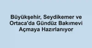 Büyükşehir, Seydikemer ve Ortaca'da Gündüz Bakımevi Açmaya Hazırlanıyor
