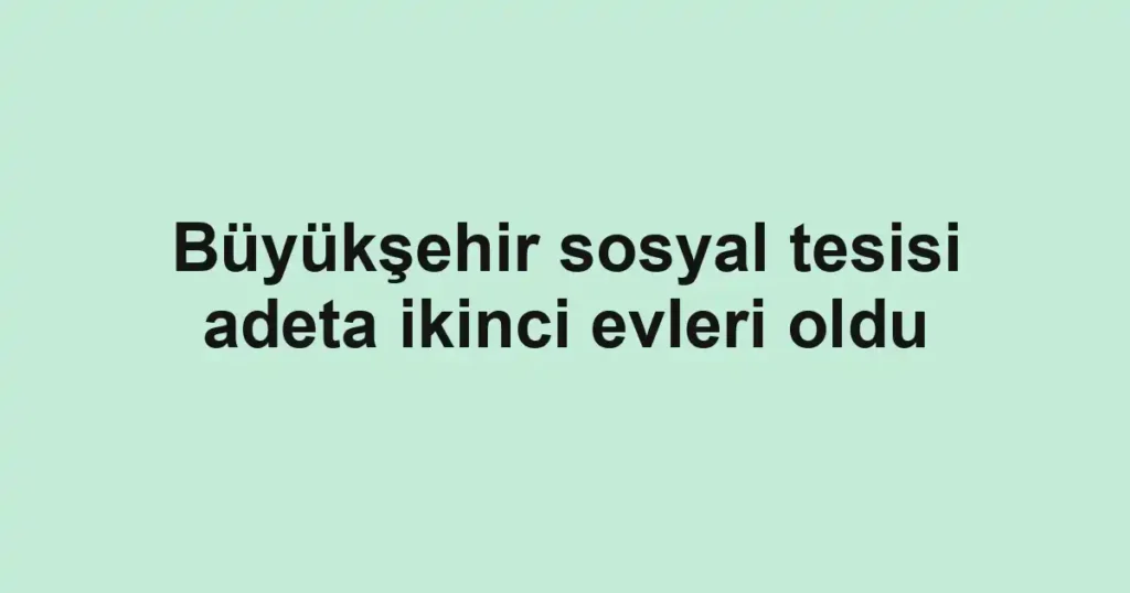 Büyükşehir sosyal tesisi adeta ikinci evleri oldu