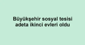 Büyükşehir sosyal tesisi adeta ikinci evleri oldu