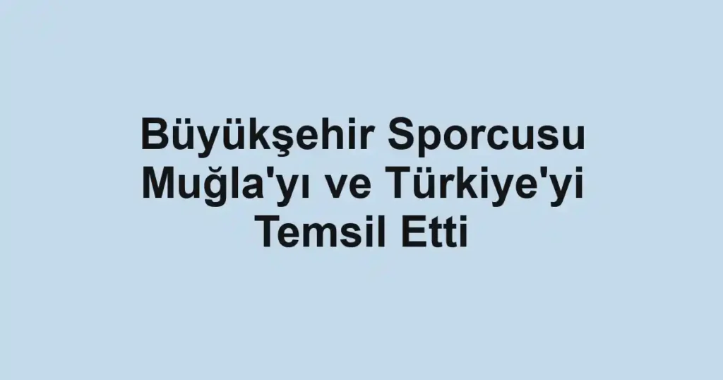 Büyükşehir Sporcusu Muğla'yı ve Türkiye'yi Temsil Etti