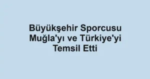 Büyükşehir Sporcusu Muğla'yı ve Türkiye'yi Temsil Etti