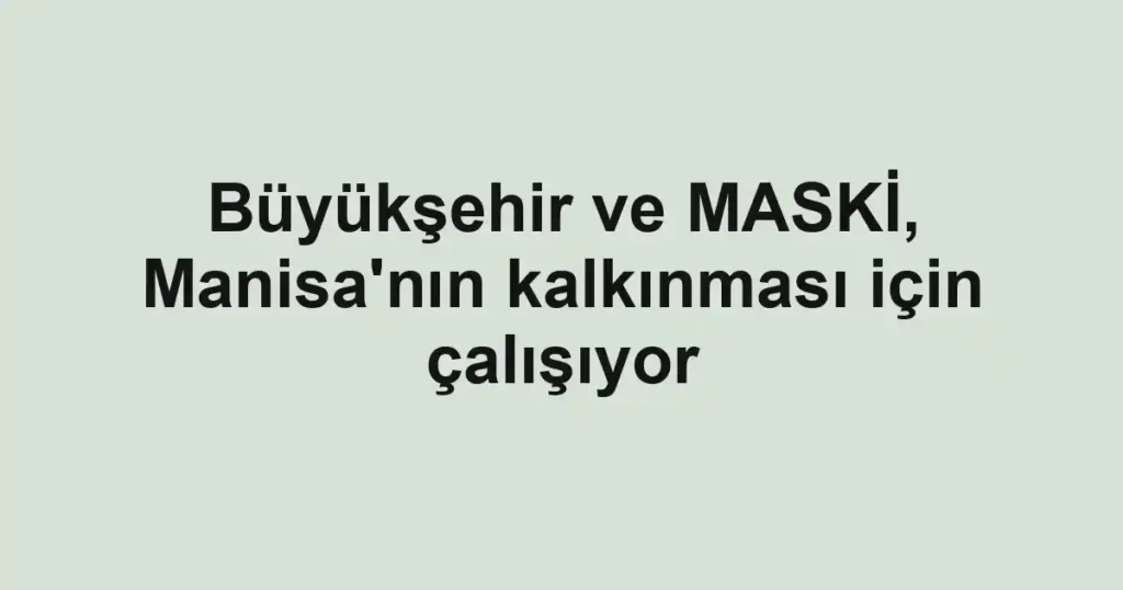 Büyükşehir ve MASKİ, Manisa'nın kalkınması için çalışıyor