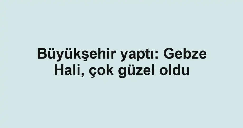 Büyükşehir yaptı: Gebze Hali, çok güzel oldu