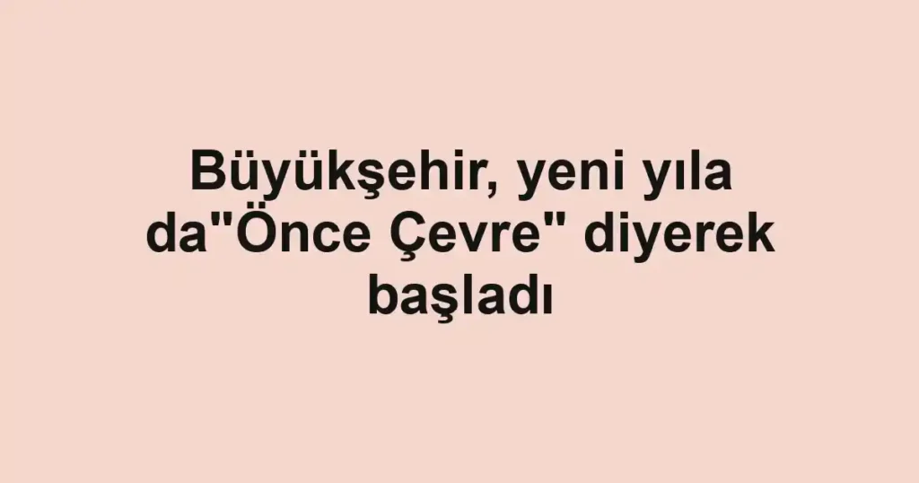 Büyükşehir, yeni yıla da"Önce Çevre" diyerek başladı