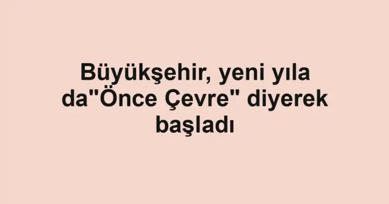 Büyükşehir, yeni yıla da"Önce Çevre" diyerek başladı