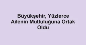 Büyükşehir, Yüzlerce Ailenin Mutluluğuna Ortak Oldu