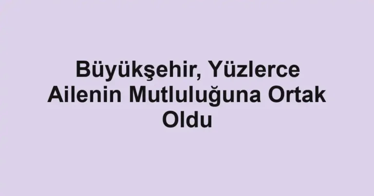 Büyükşehir, Yüzlerce Ailenin Mutluluğuna Ortak Oldu