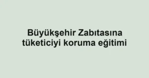 Büyükşehir Zabıtasına tüketiciyi koruma eğitimi