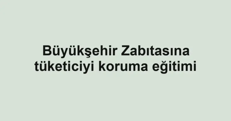 Büyükşehir Zabıtasına tüketiciyi koruma eğitimi