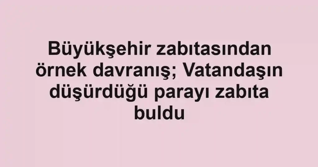 Büyükşehir zabıtasından örnek davranış; Vatandaşın düşürdüğü parayı zabıta buldu