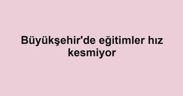 Büyükşehir'de eğitimler hız kesmiyor