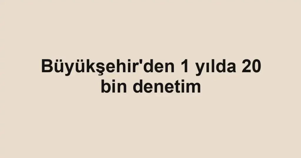 Büyükşehir'den 1 yılda 20 bin denetim