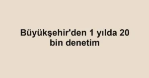 Büyükşehir'den 1 yılda 20 bin denetim