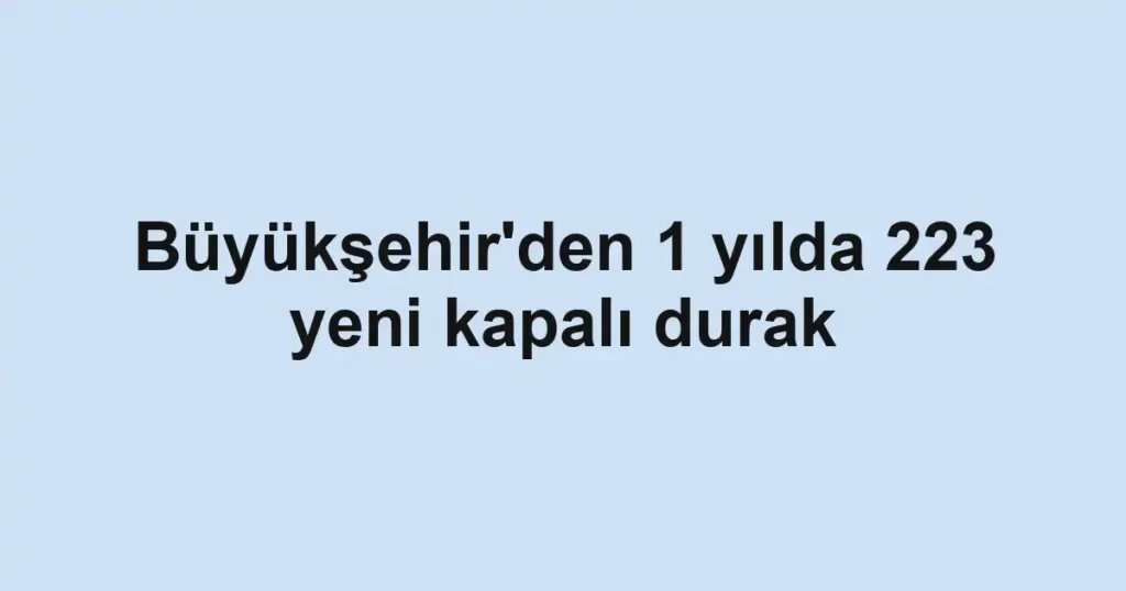 Büyükşehir'den 1 yılda 223 yeni kapalı durak