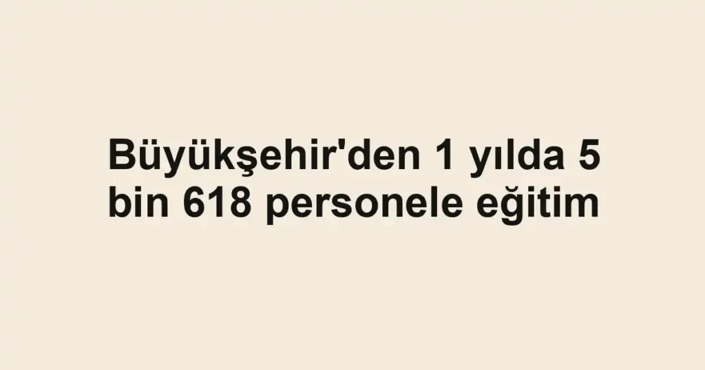 Büyükşehir'den 1 yılda 5 bin 618 personele eğitim