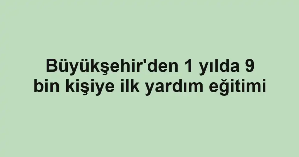 Büyükşehir'den 1 yılda 9 bin kişiye ilk yardım eğitimi