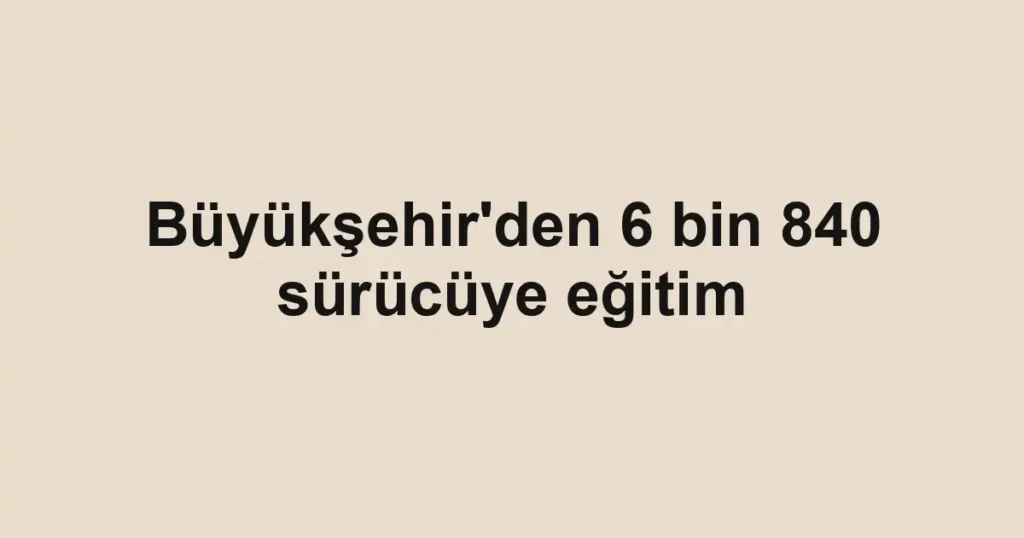 Büyükşehir'den 6 bin 840 sürücüye eğitim