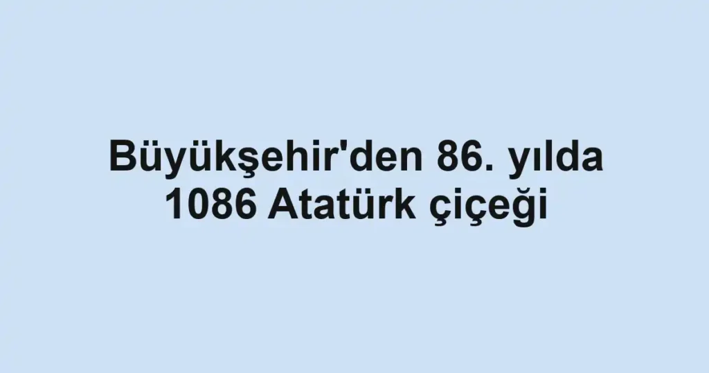Büyükşehir'den 86. yılda 1086 Atatürk çiçeği