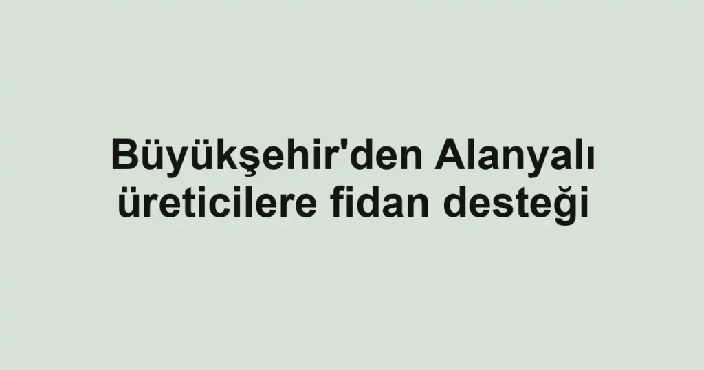 Büyükşehir'den Alanyalı üreticilere fidan desteği